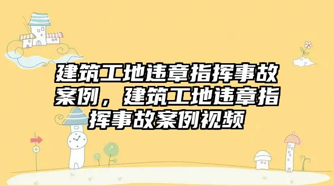 建筑工地違章指揮事故案例，建筑工地違章指揮事故案例視頻