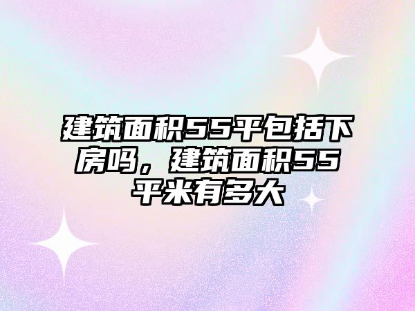 建筑面積55平包括下房嗎，建筑面積55平米有多大