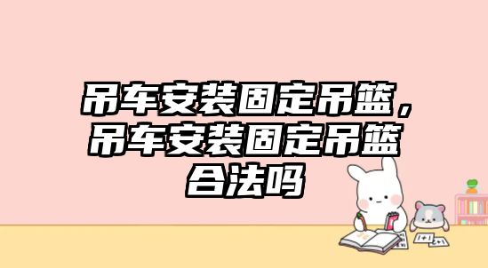 吊車安裝固定吊籃，吊車安裝固定吊籃合法嗎