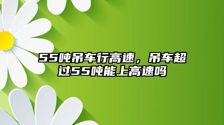 55噸吊車行高速，吊車超過55噸能上高速嗎