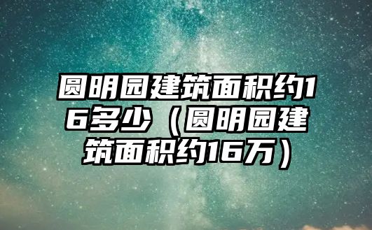 圓明園建筑面積約16多少（圓明園建筑面積約16萬）