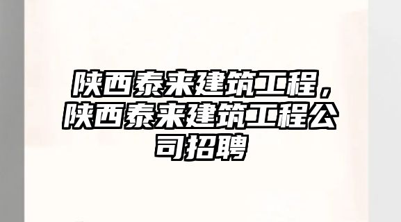 陜西泰來建筑工程，陜西泰來建筑工程公司招聘