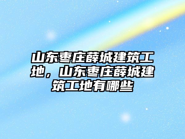 山東棗莊薛城建筑工地，山東棗莊薛城建筑工地有哪些