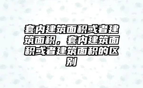 套內(nèi)建筑面積或者建筑面積，套內(nèi)建筑面積或者建筑面積的區(qū)別