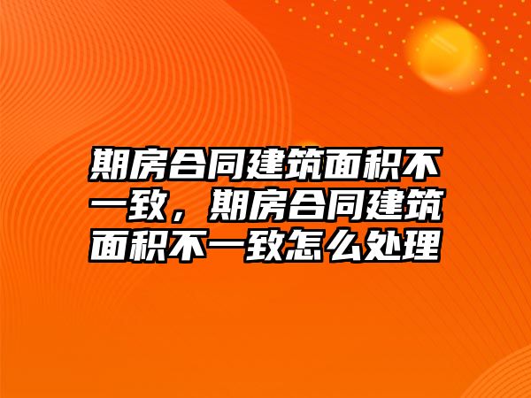 期房合同建筑面積不一致，期房合同建筑面積不一致怎么處理