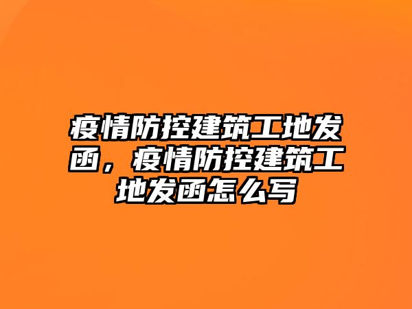 疫情防控建筑工地發(fā)函，疫情防控建筑工地發(fā)函怎么寫