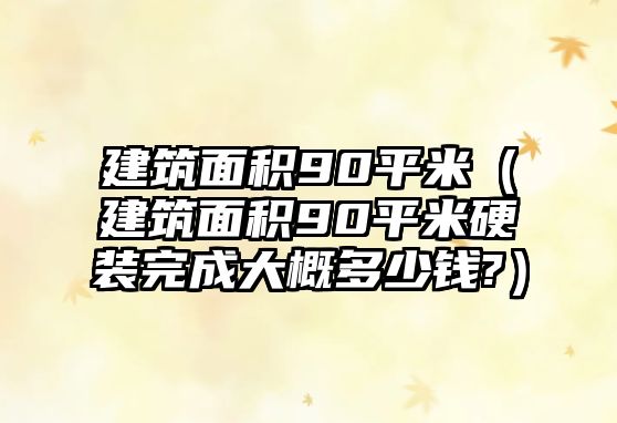 建筑面積90平米（建筑面積90平米硬裝完成大概多少錢(qián)?）