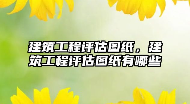 建筑工程評估圖紙，建筑工程評估圖紙有哪些