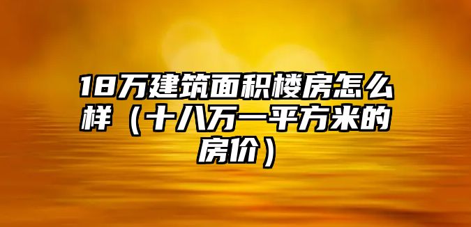 18萬建筑面積樓房怎么樣（十八萬一平方米的房價(jià)）