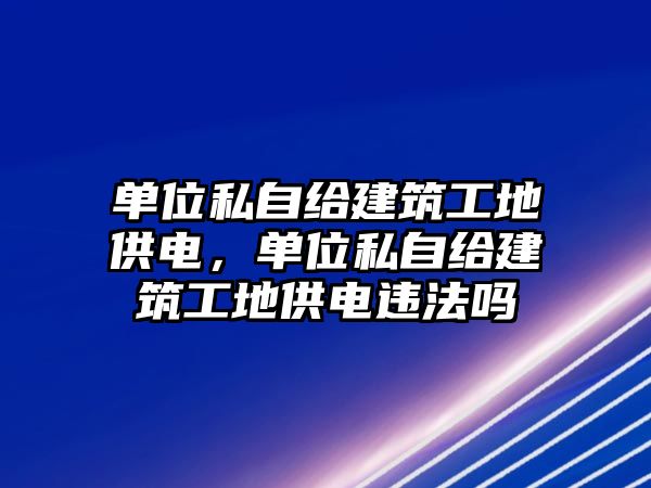 單位私自給建筑工地供電，單位私自給建筑工地供電違法嗎