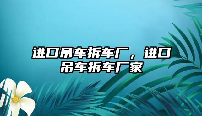 進口吊車拆車廠，進口吊車拆車廠家