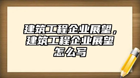 建筑工程企業(yè)展望，建筑工程企業(yè)展望怎么寫