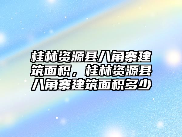 桂林資源縣八角寨建筑面積，桂林資源縣八角寨建筑面積多少