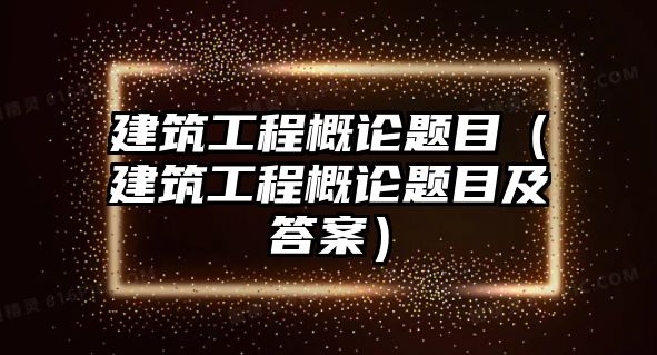 建筑工程概論題目（建筑工程概論題目及答案）