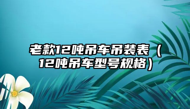 老款12噸吊車吊裝表（12噸吊車型號(hào)規(guī)格）