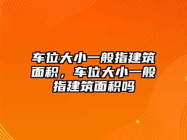 車位大小一般指建筑面積，車位大小一般指建筑面積嗎