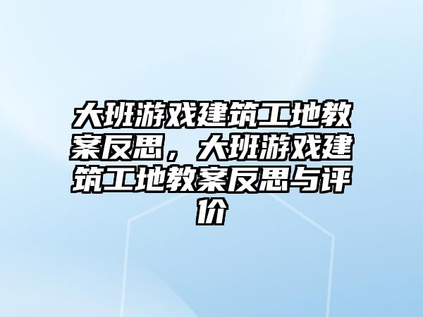 大班游戲建筑工地教案反思，大班游戲建筑工地教案反思與評價