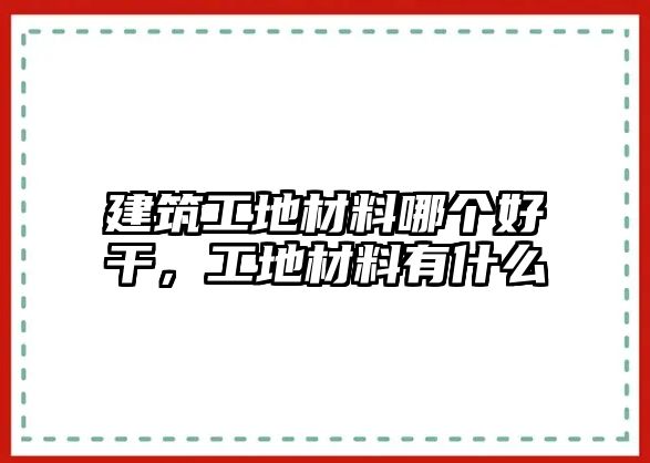 建筑工地材料哪個(gè)好干，工地材料有什么