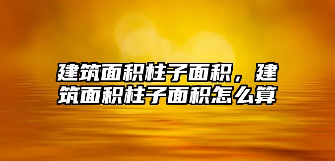 建筑面積柱子面積，建筑面積柱子面積怎么算