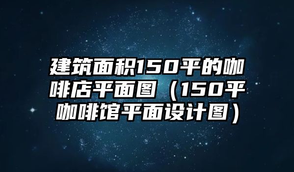 建筑面積150平的咖啡店平面圖（150平咖啡館平面設(shè)計(jì)圖）