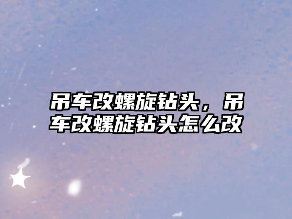 吊車改螺旋鉆頭，吊車改螺旋鉆頭怎么改