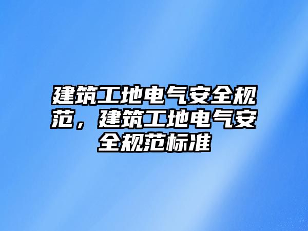 建筑工地電氣安全規(guī)范，建筑工地電氣安全規(guī)范標準