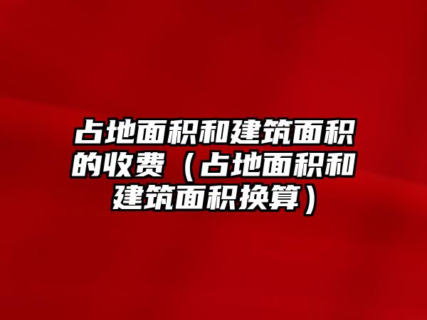 占地面積和建筑面積的收費（占地面積和建筑面積換算）