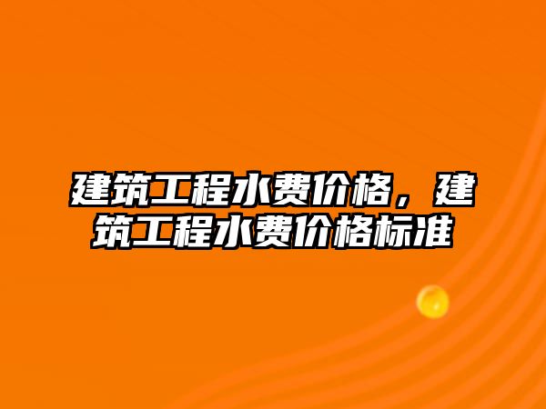 建筑工程水費價格，建筑工程水費價格標準