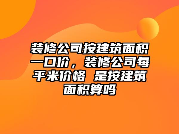 裝修公司按建筑面積一口價，裝修公司每平米價格 是按建筑面積算嗎