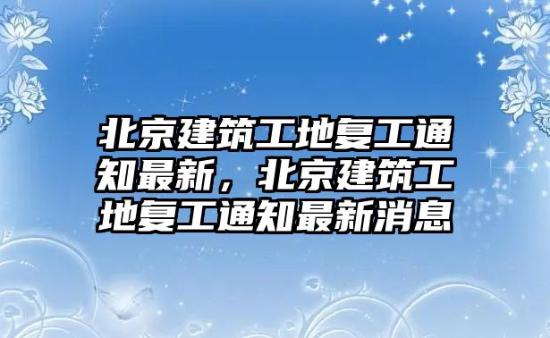 北京建筑工地復(fù)工通知最新，北京建筑工地復(fù)工通知最新消息