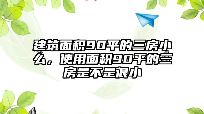 建筑面積90平的三房小么，使用面積90平的三房是不是很小