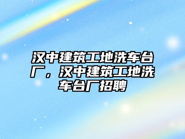 漢中建筑工地洗車臺廠，漢中建筑工地洗車臺廠招聘