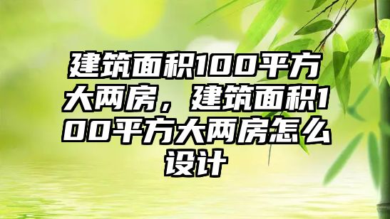 建筑面積100平方大兩房，建筑面積100平方大兩房怎么設(shè)計(jì)