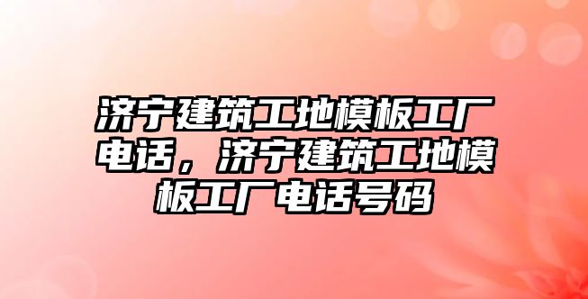 濟寧建筑工地模板工廠電話，濟寧建筑工地模板工廠電話號碼