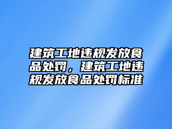 建筑工地違規(guī)發(fā)放食品處罰，建筑工地違規(guī)發(fā)放食品處罰標(biāo)準(zhǔn)