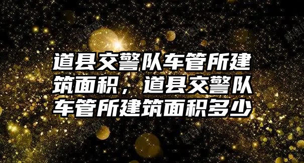 道縣交警隊車管所建筑面積，道縣交警隊車管所建筑面積多少