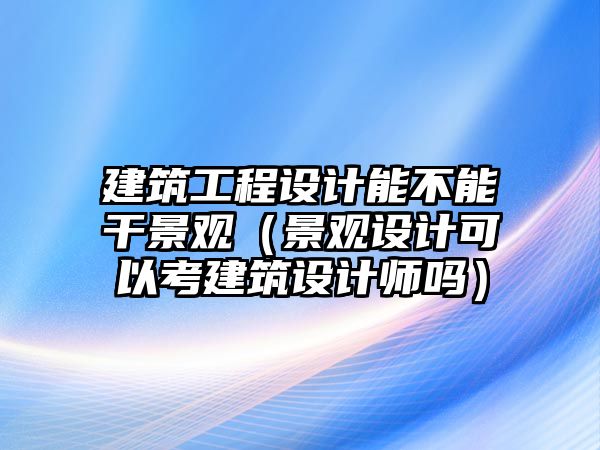 建筑工程設(shè)計能不能干景觀（景觀設(shè)計可以考建筑設(shè)計師嗎）