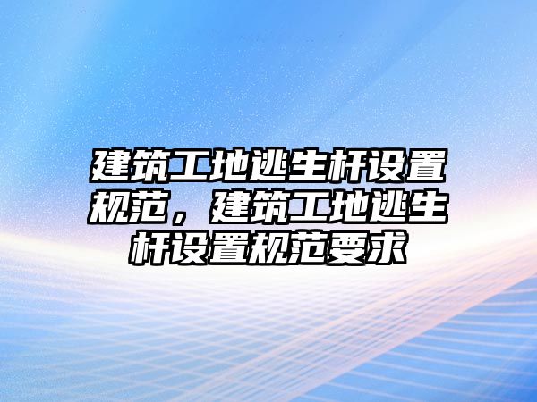 建筑工地逃生桿設(shè)置規(guī)范，建筑工地逃生桿設(shè)置規(guī)范要求