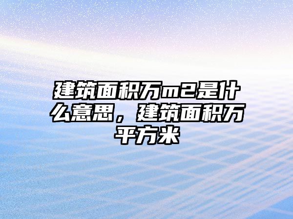 建筑面積萬(wàn)m2是什么意思，建筑面積萬(wàn)平方米