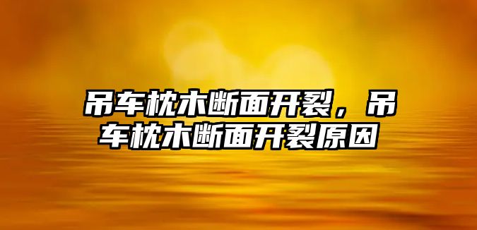 吊車枕木斷面開裂，吊車枕木斷面開裂原因