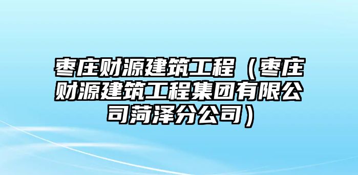 棗莊財(cái)源建筑工程（棗莊財(cái)源建筑工程集團(tuán)有限公司菏澤分公司）