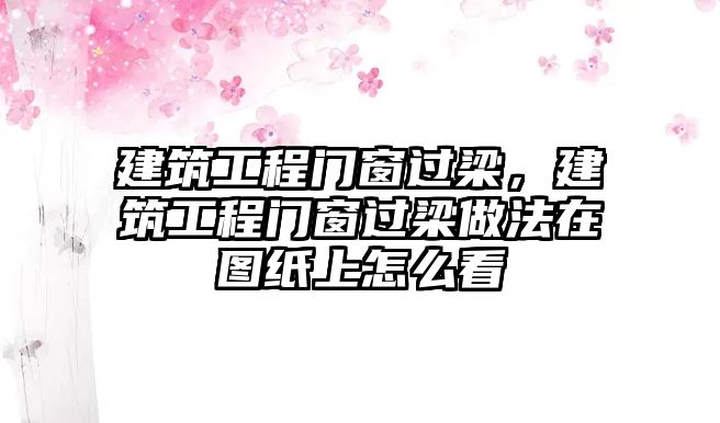 建筑工程門窗過梁，建筑工程門窗過梁做法在圖紙上怎么看