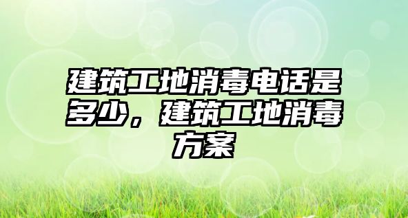 建筑工地消毒電話(huà)是多少，建筑工地消毒方案