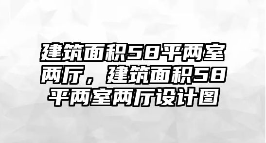 建筑面積58平兩室兩廳，建筑面積58平兩室兩廳設(shè)計圖