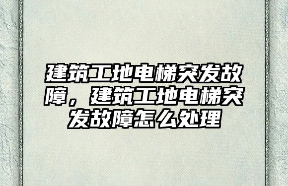 建筑工地電梯突發(fā)故障，建筑工地電梯突發(fā)故障怎么處理