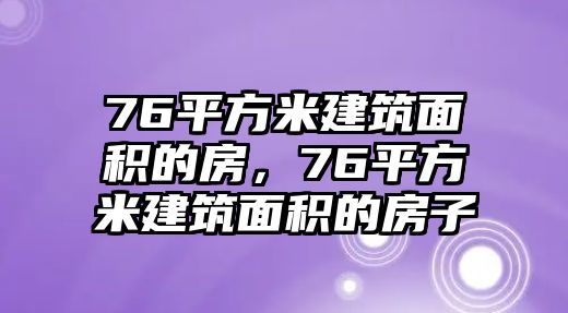 76平方米建筑面積的房，76平方米建筑面積的房子