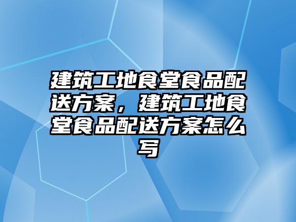 建筑工地食堂食品配送方案，建筑工地食堂食品配送方案怎么寫