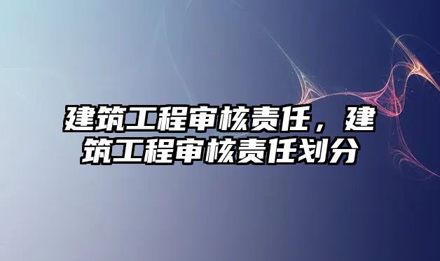 建筑工程審核責(zé)任，建筑工程審核責(zé)任劃分