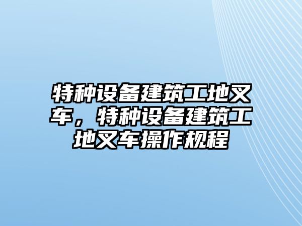 特種設(shè)備建筑工地叉車，特種設(shè)備建筑工地叉車操作規(guī)程