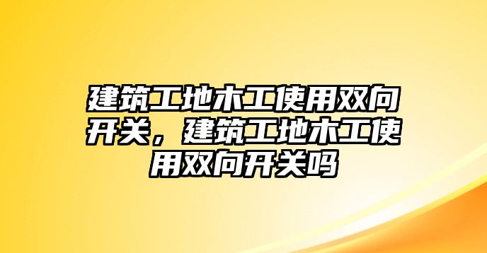 建筑工地木工使用雙向開關，建筑工地木工使用雙向開關嗎